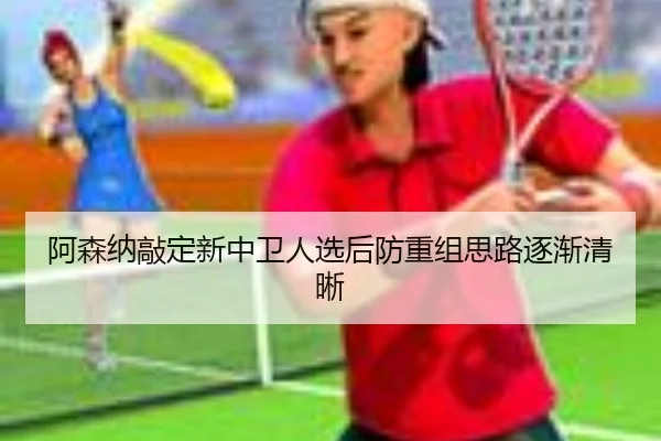 阿森纳敲定新中卫人选后防重组思路逐渐清晰